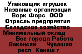 Упаковщик игрушек › Название организации ­ Ворк Форс, ООО › Отрасль предприятия ­ Складское хозяйство › Минимальный оклад ­ 27 000 - Все города Работа » Вакансии   . Чувашия респ.,Канаш г.